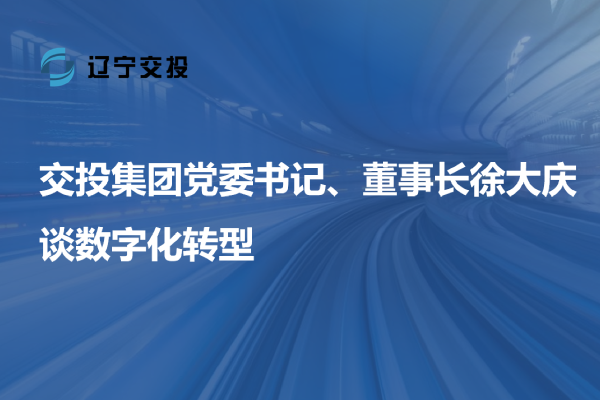 交投集團(tuán)黨委書記、董事長徐大慶談數(shù)字...